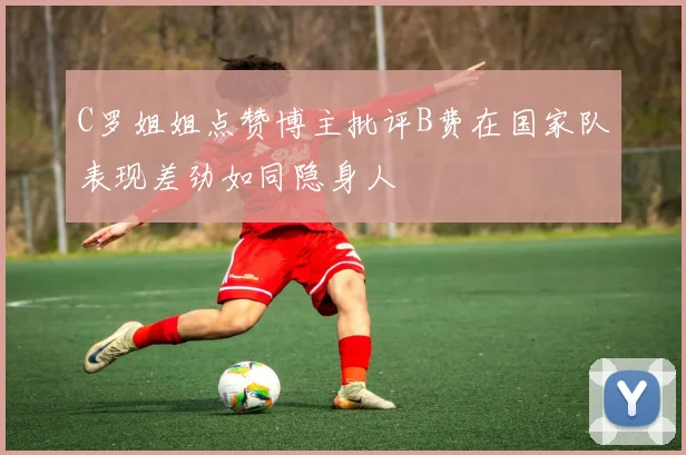 C罗姐姐点赞博主批评B费在国家队表现差劲如同隐身人