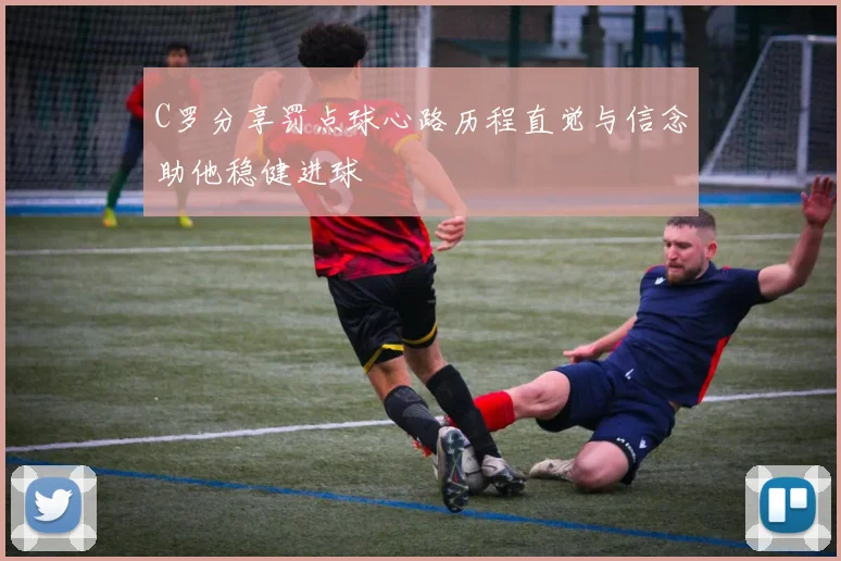 C罗分享罚点球心路历程直觉与信念助他稳健进球