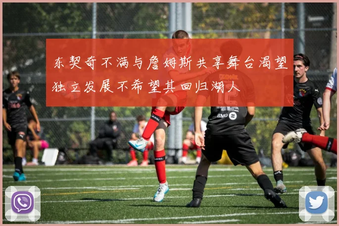东契奇不满与詹姆斯共享舞台渴望独立发展不希望其回归湖人