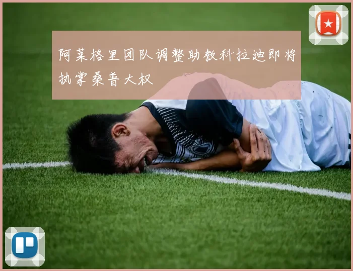 阿莱格里团队调整助教科拉迪即将执掌桑普大权