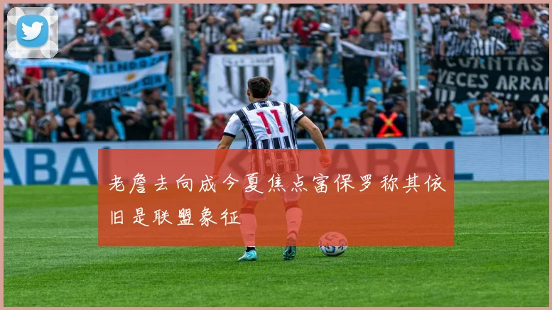 老詹去向成今夏焦点富保罗称其依旧是联盟象征