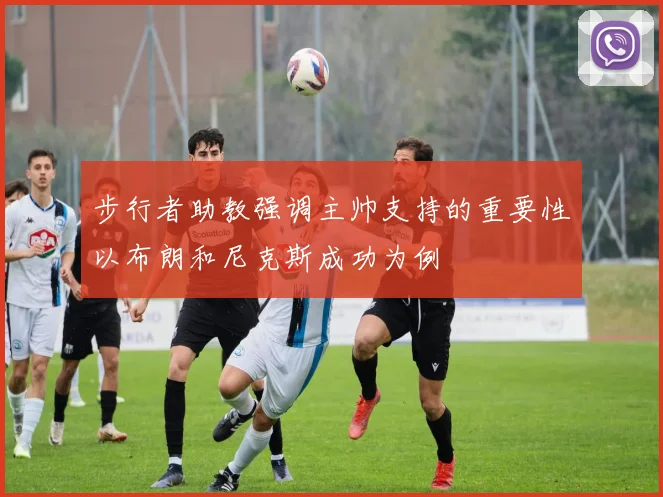 步行者助教强调主帅支持的重要性以布朗和尼克斯成功为例