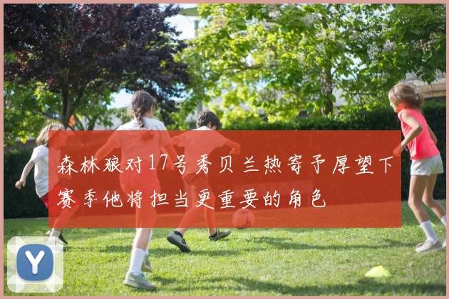 森林狼对17号秀贝兰热寄予厚望下赛季他将担当更重要的角色