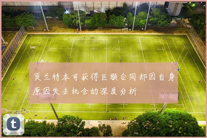 莫兰特本可获得巨额合同却因自身原因失去机会的深度分析