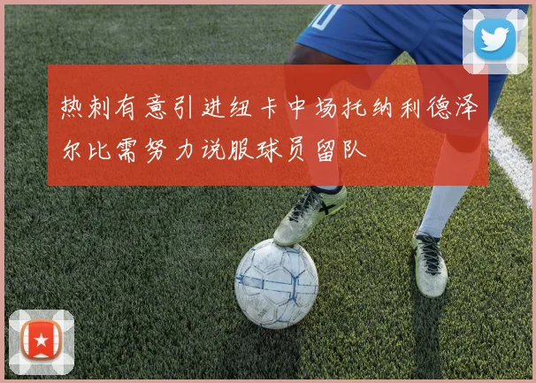 热刺有意引进纽卡中场托纳利德泽尔比需努力说服球员留队