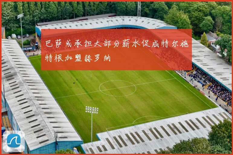 巴萨或承担大部分薪水促成特尔施特根加盟赫罗纳
