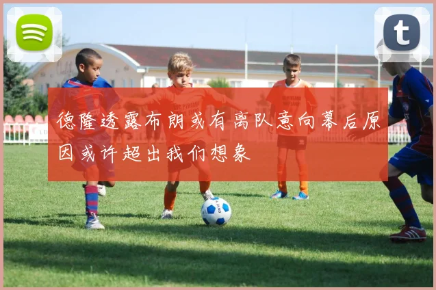 德隆透露布朗或有离队意向幕后原因或许超出我们想象
