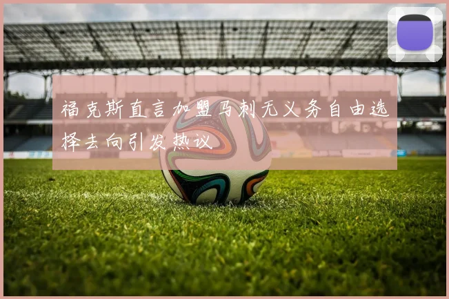 福克斯直言加盟马刺无义务自由选择去向引发热议