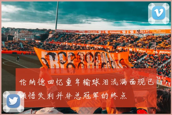 伦纳德回忆童年输球泪流满面现已领悟失利并非总冠军的终点