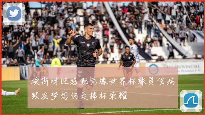 埃斯特旺感慨无缘世界杯球员伤病频发梦想仍是捧杯荣耀