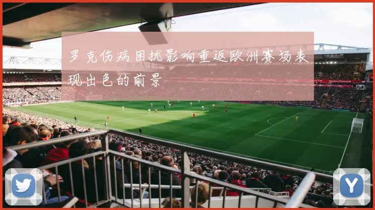 罗克伤病困扰影响重返欧洲赛场表现出色的前景