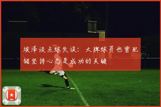 埃泽谈点球失误：大牌球员也曾犯错坚持心态是成功的关键